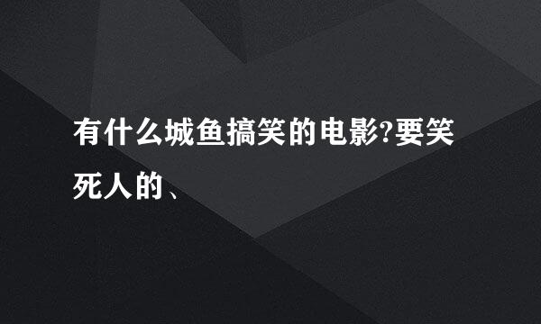 有什么城鱼搞笑的电影?要笑死人的、