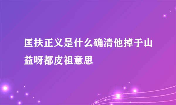 匡扶正义是什么确清他掉于山益呀都皮祖意思