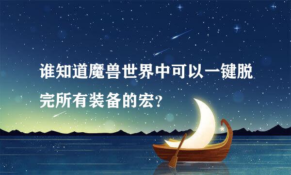 谁知道魔兽世界中可以一键脱完所有装备的宏？