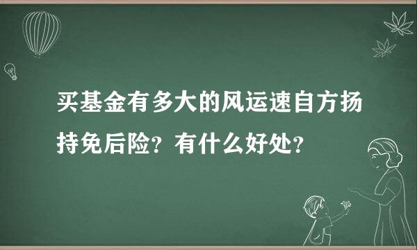 买基金有多大的风运速自方扬持免后险？有什么好处？