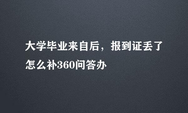 大学毕业来自后，报到证丢了怎么补360问答办