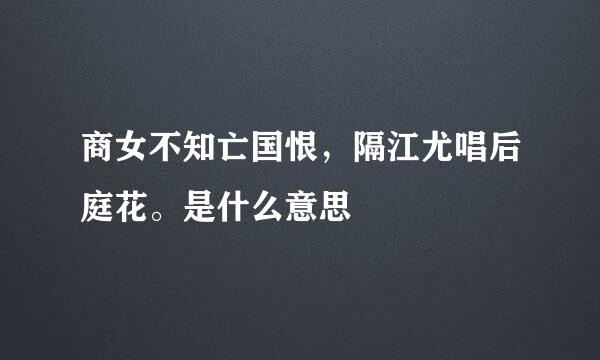 商女不知亡国恨，隔江尤唱后庭花。是什么意思