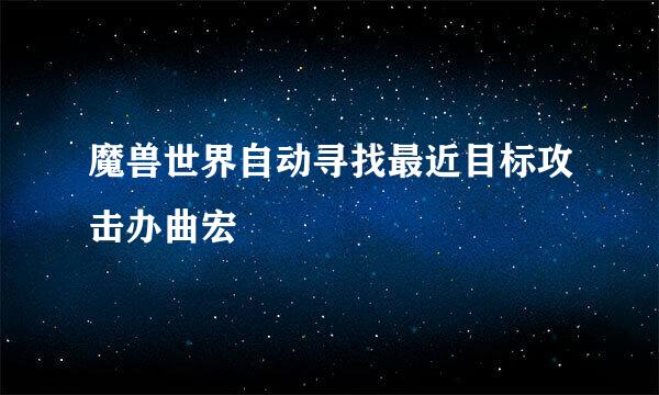 魔兽世界自动寻找最近目标攻击办曲宏