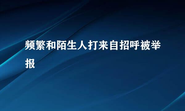 频繁和陌生人打来自招呼被举报