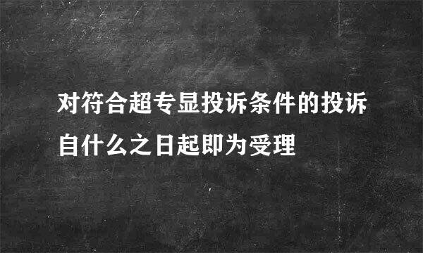 对符合超专显投诉条件的投诉自什么之日起即为受理