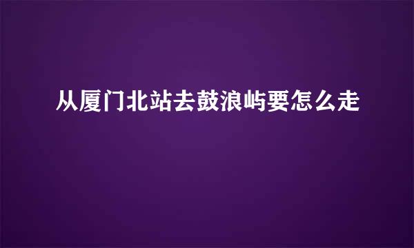 从厦门北站去鼓浪屿要怎么走