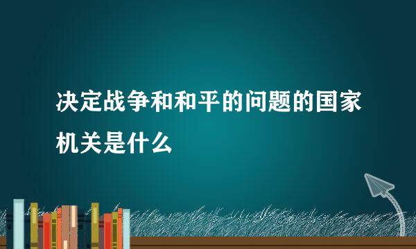 决定战争和和平的问题的国家机关是什么