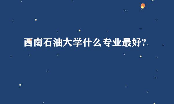 西南石油大学什么专业最好?