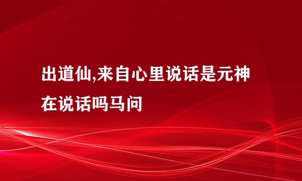 出道仙,来自心里说话是元神在说话吗马问