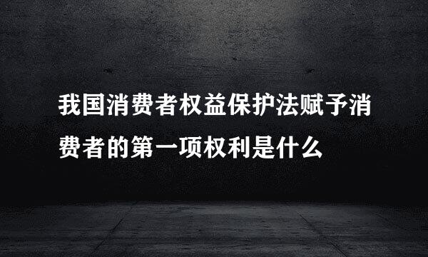 我国消费者权益保护法赋予消费者的第一项权利是什么