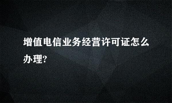 增值电信业务经营许可证怎么办理?