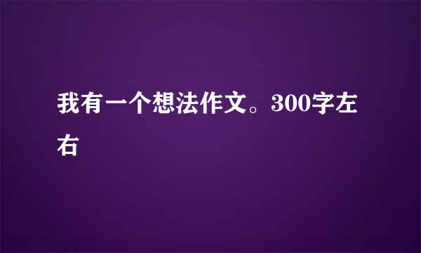 我有一个想法作文。300字左右