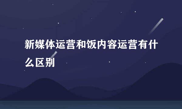 新媒体运营和饭内容运营有什么区别