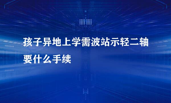 孩子异地上学需波站示轻二轴要什么手续