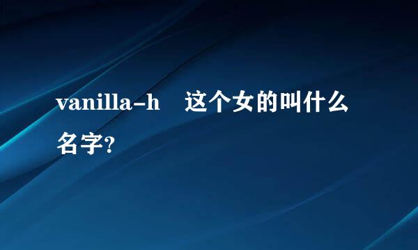 vanilla-h 这个女的叫什么名字？