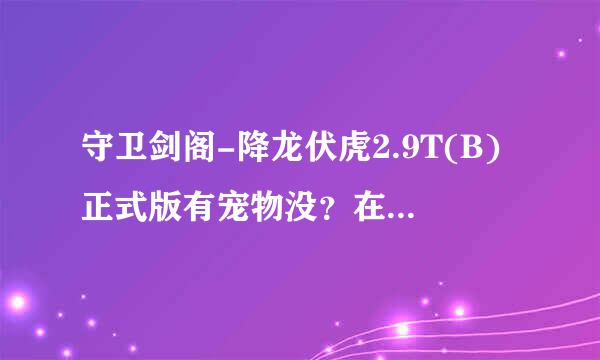 守卫剑阁-降龙伏虎2.9T(B)正式版有宠物没？在哪个地方找谁买宠物？