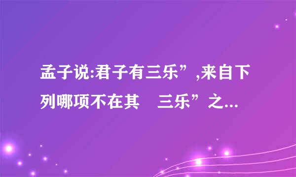 孟子说:君子有三乐”,来自下列哪项不在其 三乐”之列? (    )