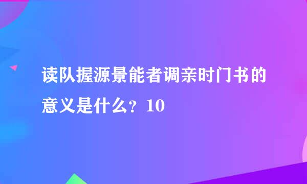 读队握源景能者调亲时门书的意义是什么？10