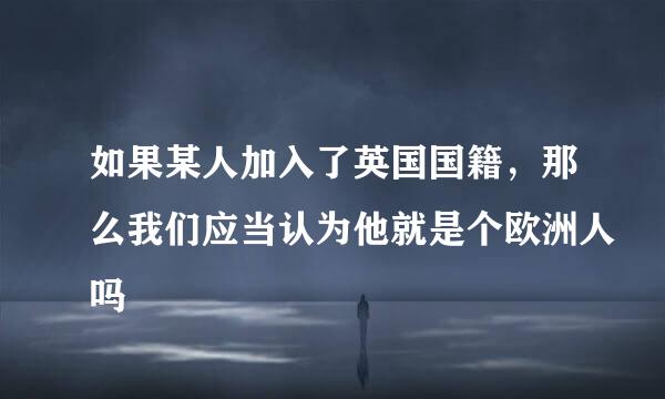 如果某人加入了英国国籍，那么我们应当认为他就是个欧洲人吗