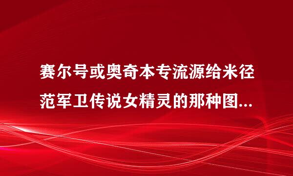 赛尔号或奥奇本专流源给米径范军卫传说女精灵的那种图片（18）除了p站，哪里还有