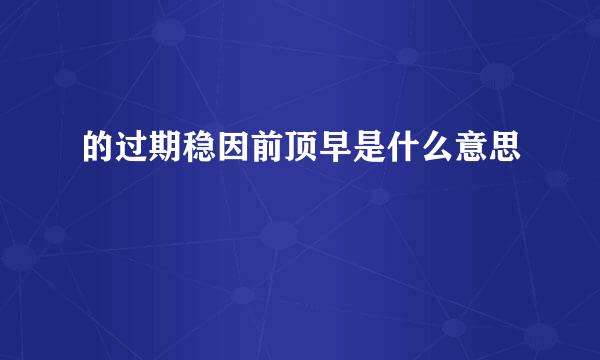 的过期稳因前顶早是什么意思