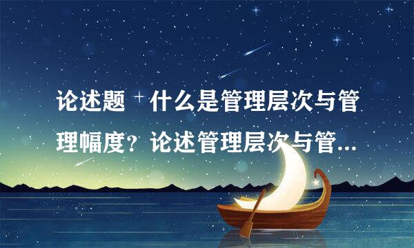 论述题 什么是管理层次与管理幅度？论述管理层次与管理幅度的关系