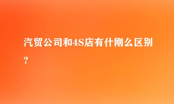 汽贸公司和4S店有什刚么区别？