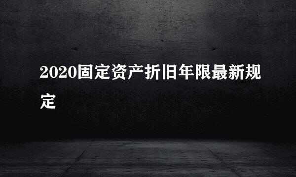 2020固定资产折旧年限最新规定