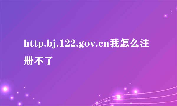 http.bj.122.gov.cn我怎么注册不了