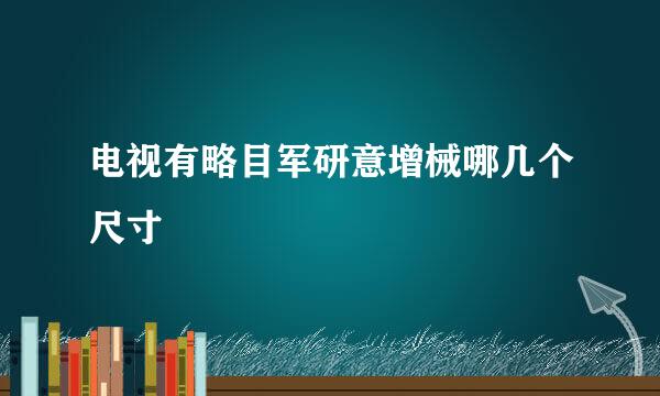 电视有略目军研意增械哪几个尺寸