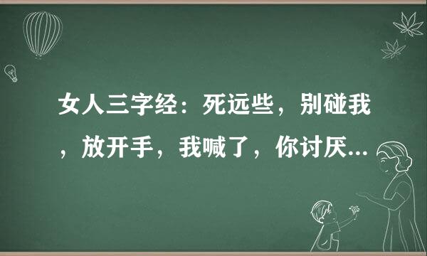 女人三字经：死远些，别碰我，放开手，我喊了，你讨厌，不可以，不要嘛，你轻点来自，好舒服，不要停，用力点