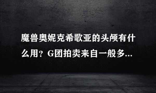 魔兽奥妮克希歌亚的头颅有什么用？G团拍卖来自一般多少卖出？