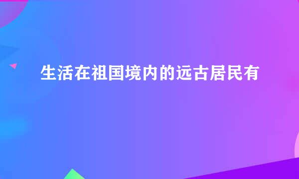 生活在祖国境内的远古居民有