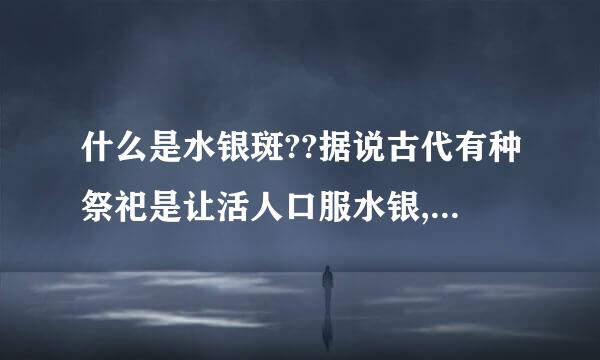 什么是水银斑??据说古代有种祭祀是让活人口服水银,这是怎么回事?来自?