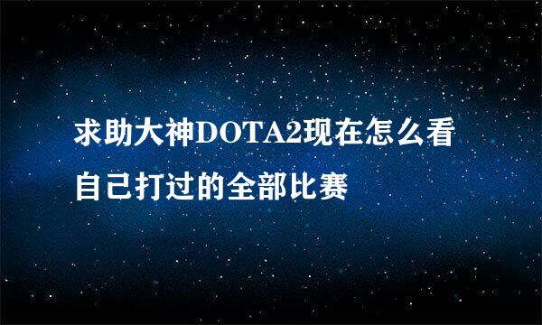 求助大神DOTA2现在怎么看自己打过的全部比赛