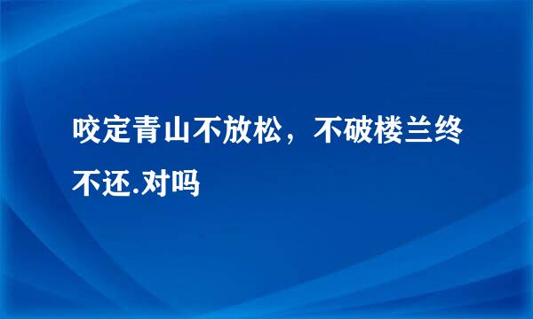 咬定青山不放松，不破楼兰终不还.对吗