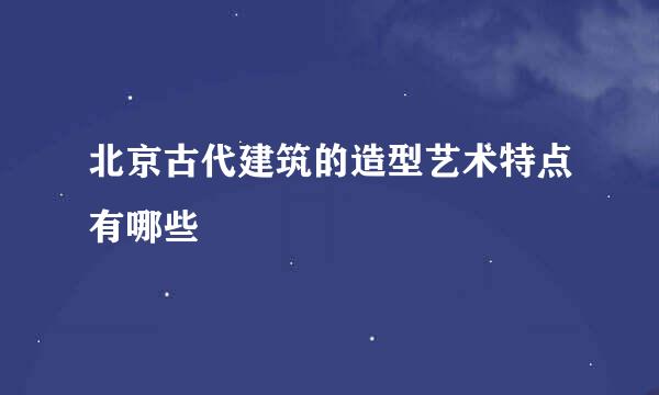 北京古代建筑的造型艺术特点有哪些