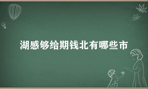 湖感够给期钱北有哪些市