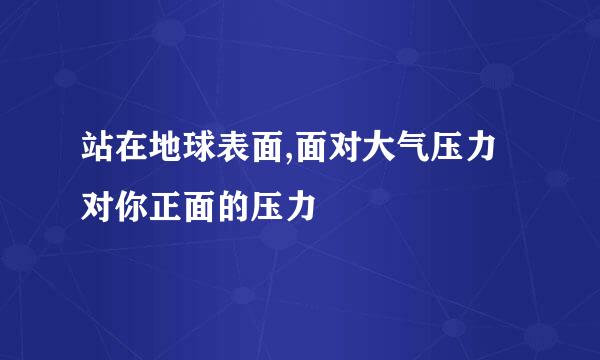 站在地球表面,面对大气压力对你正面的压力