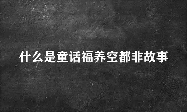 什么是童话福养空都非故事