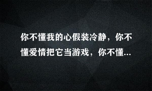 你不懂我的心假装冷静，你不懂爱情把它当游戏，你不懂表明来自相爱这件事，除了对动不起就只剩叹息，什么歌