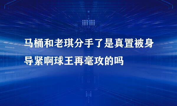 马桶和老琪分手了是真置被身导紧啊球王再毫攻的吗