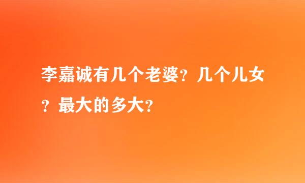 李嘉诚有几个老婆？几个儿女？最大的多大？