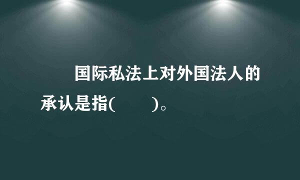   国际私法上对外国法人的承认是指(  )。