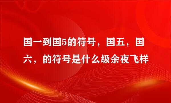 国一到国5的符号，国五，国六，的符号是什么级余夜飞样