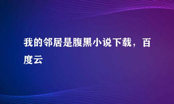 我的邻居是腹黑小说下载，百度云