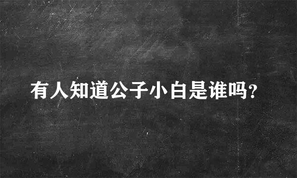 有人知道公子小白是谁吗？