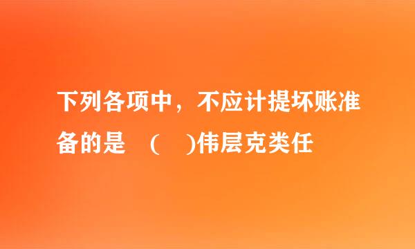 下列各项中，不应计提坏账准备的是 ( )伟层克类任