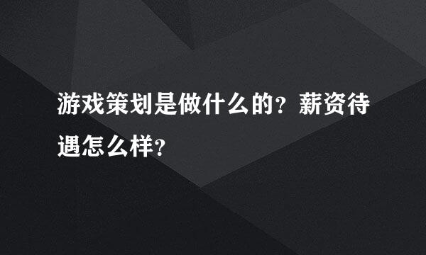 游戏策划是做什么的？薪资待遇怎么样？