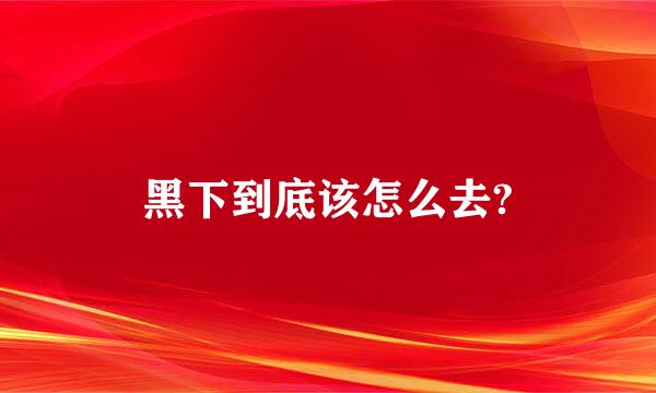 黑下到底该怎么去?